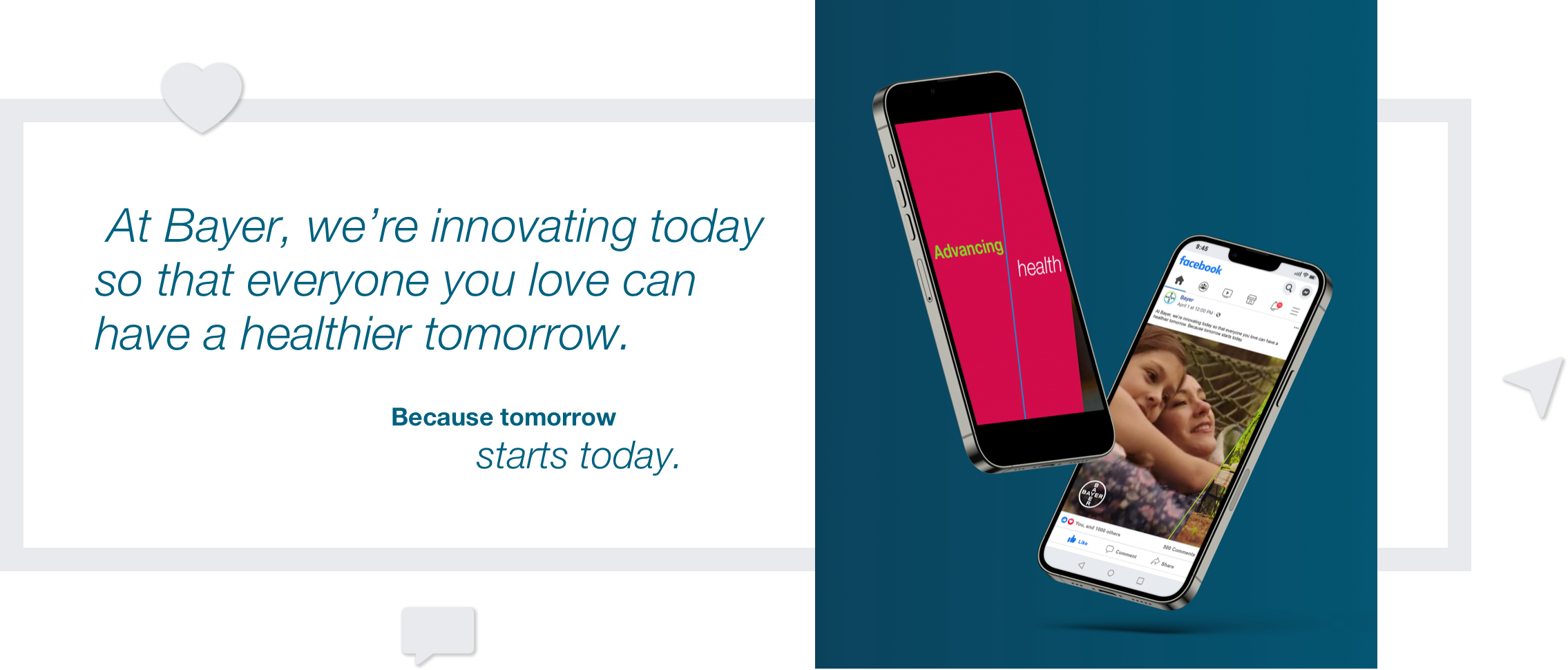  At Bayer, we’re innovating today so that everyone you love can have a healthier tomorrow.